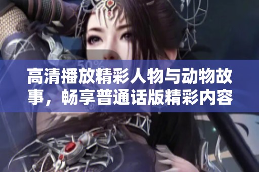 高清播放精彩人物與動物故事，暢享普通話版精彩內(nèi)容