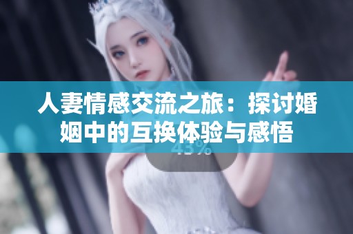 人妻情感交流之旅：探討婚姻中的互換體驗與感悟