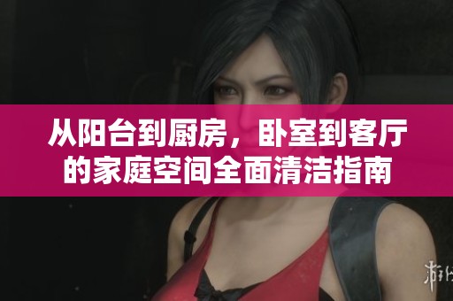 從陽臺到廚房，臥室到客廳的家庭空間全面清潔指南