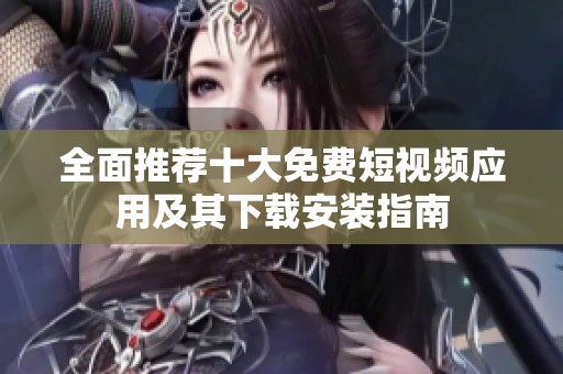 全面推薦十大免費(fèi)短視頻應(yīng)用及其下載安裝指南