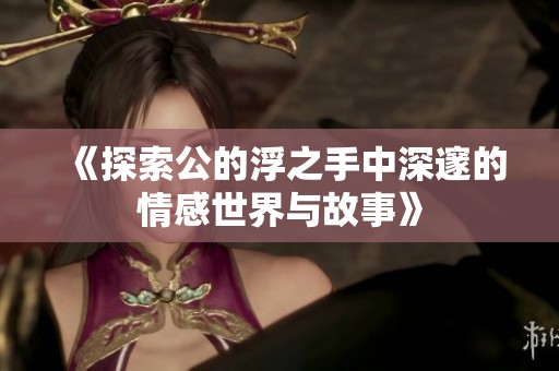 《探索公的浮之手中深邃的情感世界與故事》