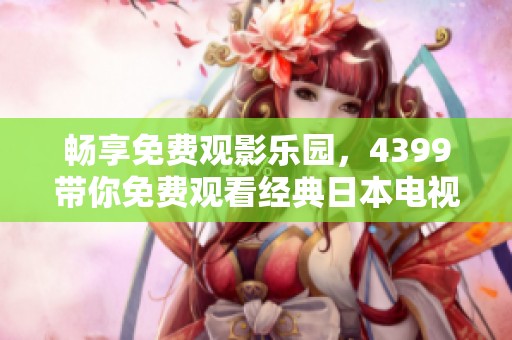 暢享免費(fèi)觀影樂園，4399帶你免費(fèi)觀看經(jīng)典日本電視劇