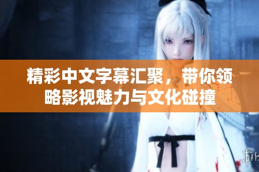 精彩中文字幕匯聚，帶你領(lǐng)略影視魅力與文化碰撞