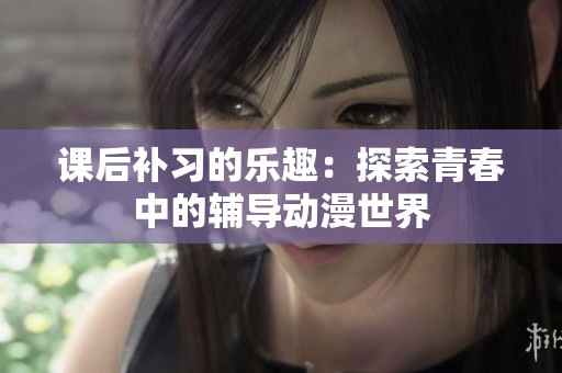 課后補(bǔ)習(xí)的樂趣：探索青春中的輔導(dǎo)動(dòng)漫世界