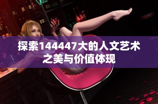 探索144447大的人文藝術(shù)之美與價(jià)值體現(xiàn)