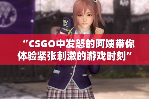 “CSGO中發(fā)怒的阿姨帶你體驗(yàn)緊張刺激的游戲時(shí)刻”