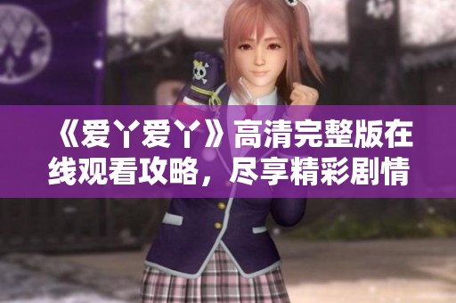 《愛丫愛丫》高清完整版在線觀看攻略，盡享精彩劇情時刻