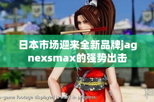 日本市場迎來全新品牌jagnexsmax的強勢出擊