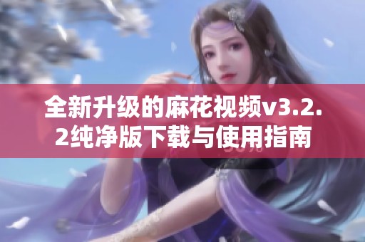 全新升級的麻花視頻v3.2.2純凈版下載與使用指南