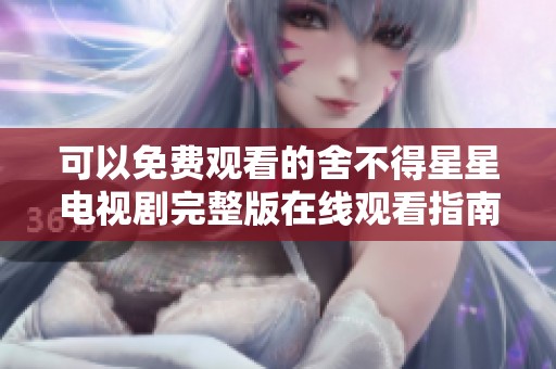 可以免費觀看的舍不得星星電視劇完整版在線觀看指南