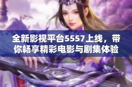 全新影視平臺5557上線，帶你暢享精彩電影與劇集體驗