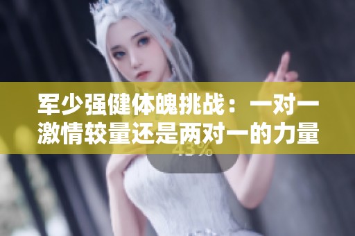 軍少強健體魄挑戰(zhàn)：一對一激情較量還是兩對一的力量較量