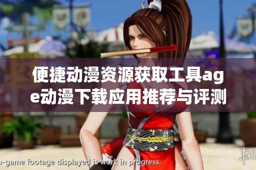 便捷動漫資源獲取工具age動漫下載應(yīng)用推薦與評測