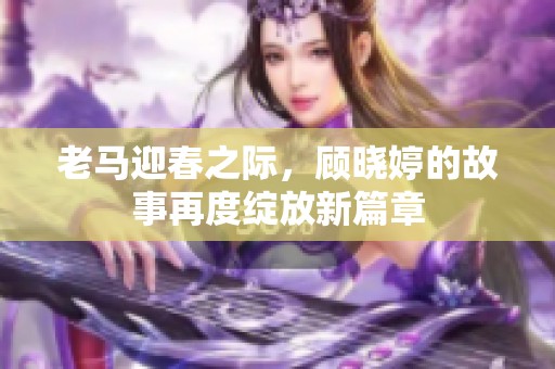 老馬迎春之際，顧曉婷的故事再度綻放新篇章