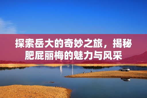 探索岳大的奇妙之旅，揭秘肥屁麗梅的魅力與風采