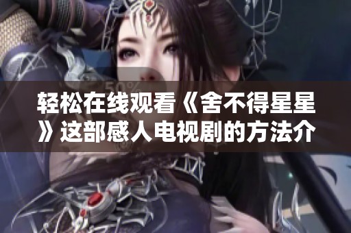 輕松在線觀看《舍不得星星》這部感人電視劇的方法介紹