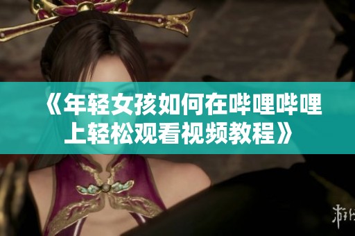 《年輕女孩如何在嗶哩嗶哩上輕松觀看視頻教程》