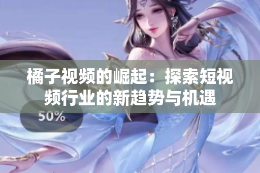 橘子視頻的崛起：探索短視頻行業(yè)的新趨勢(shì)與機(jī)遇