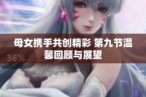 母女?dāng)y手共創(chuàng)精彩 第九節(jié)溫馨回顧與展望