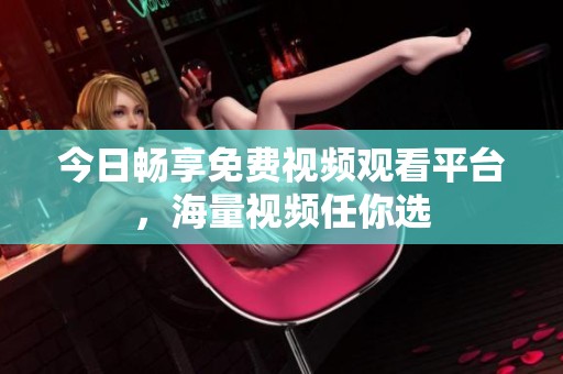 今日暢享免費視頻觀看平臺，海量視頻任你選