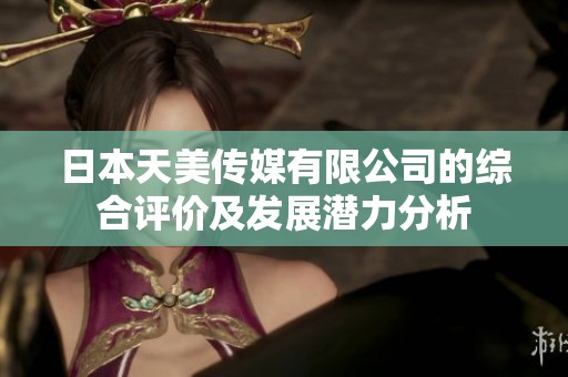 日本天美傳媒有限公司的綜合評(píng)價(jià)及發(fā)展?jié)摿Ψ治? title=