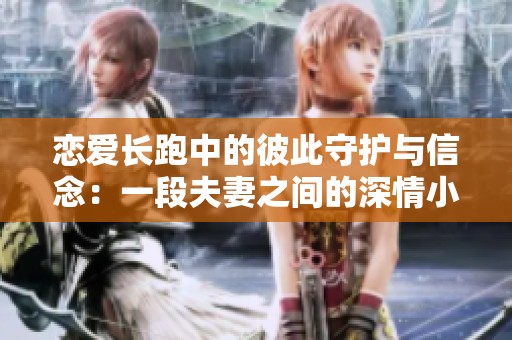 戀愛長(zhǎng)跑中的彼此守護(hù)與信念:一段夫妻之間的深情小說(shuō)分享 戀愛長(zhǎng)跑中的彼此守護(hù)與信念:一段夫妻之間的深情小說(shuō)分享