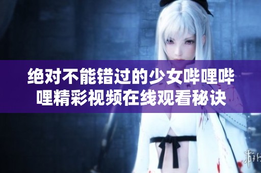 絕對不能錯過的少女嗶哩嗶哩精彩視頻在線觀看秘訣