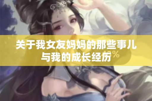 關(guān)于我女友媽媽的那些事兒與我的成長經(jīng)歷