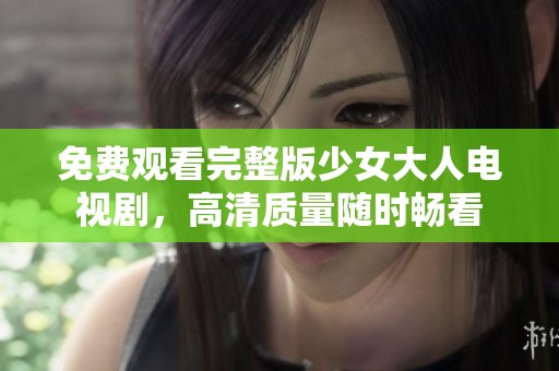 免費(fèi)觀(guān)看完整版少女大人電視劇，高清質(zhì)量隨時(shí)暢看
