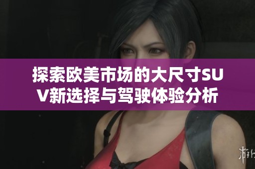 探索歐美市場的大尺寸SUV新選擇與駕駛體驗(yàn)分析