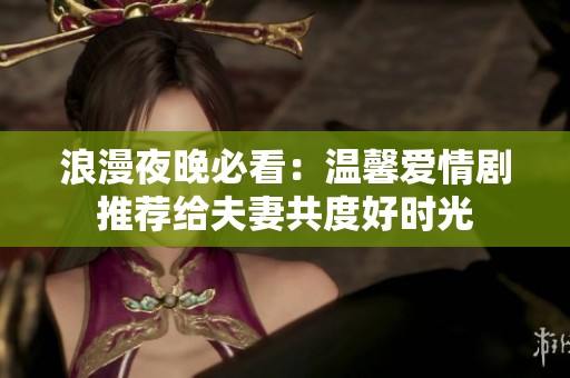 浪漫夜晚必看：溫馨愛情劇推薦給夫妻共度好時光