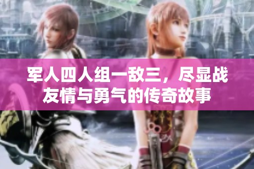 軍人四人組一敵三，盡顯戰(zhàn)友情與勇氣的傳奇故事