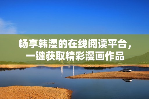 暢享韓漫的在線閱讀平臺(tái)，一鍵獲取精彩漫畫作品