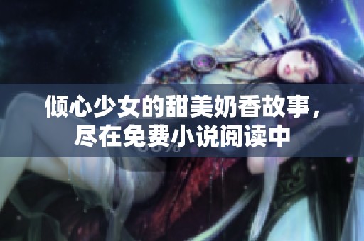 傾心少女的甜美奶香故事，盡在免費(fèi)小說閱讀中