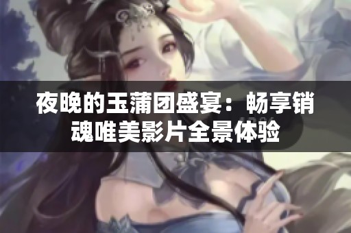 夜晚的玉蒲團(tuán)盛宴：暢享銷魂唯美影片全景體驗(yàn)