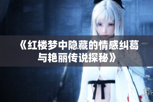 《紅樓夢中隱藏的情感糾葛與艷麗傳說探秘》