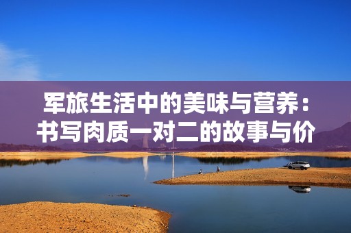 軍旅生活中的美味與營(yíng)養(yǎng)：書寫肉質(zhì)一對(duì)二的故事與價(jià)值