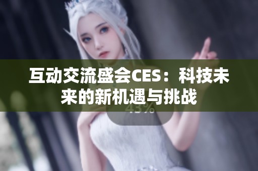 互動交流盛會CES：科技未來的新機(jī)遇與挑戰(zhàn)