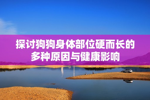 探討狗狗身體部位硬而長的多種原因與健康影響