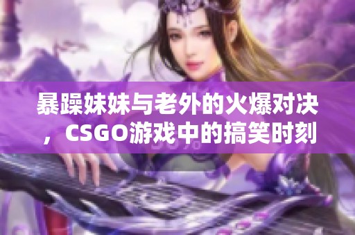 暴躁妹妹與老外的火爆對決，CSGO游戲中的搞笑時刻大揭密