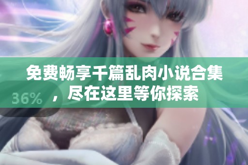 免費(fèi)暢享千篇亂肉小說(shuō)合集，盡在這里等你探索