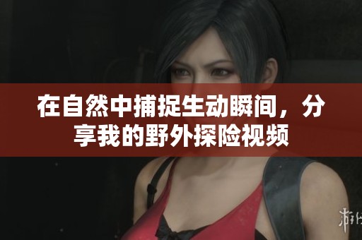 在自然中捕捉生動(dòng)瞬間，分享我的野外探險(xiǎn)視頻