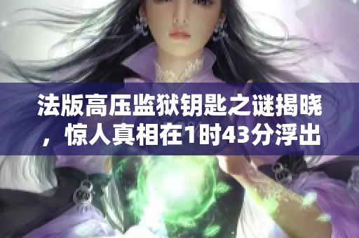 法版高壓監(jiān)獄鑰匙之謎揭曉，驚人真相在1時(shí)43分浮出水面