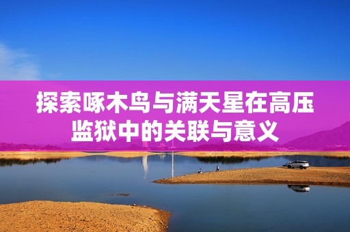 探索啄木鳥與滿天星在高壓監(jiān)獄中的關聯(lián)與意義