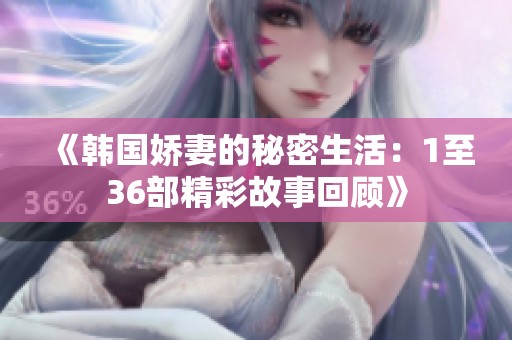 《韓國嬌妻的秘密生活：1至36部精彩故事回顧》