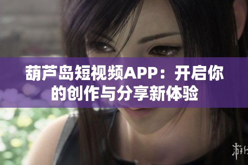 葫蘆島短視頻APP：開啟你的創(chuàng)作與分享新體驗(yàn)