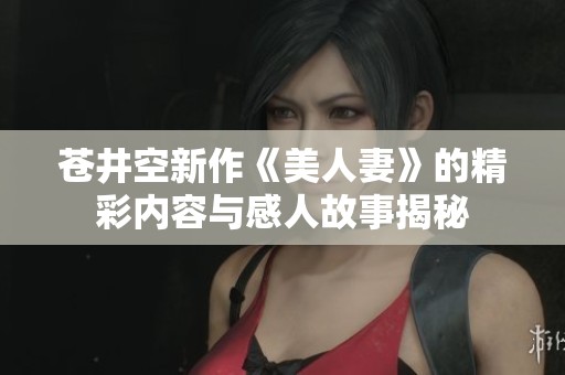 蒼井空新作《美人妻》的精彩內(nèi)容與感人故事揭秘