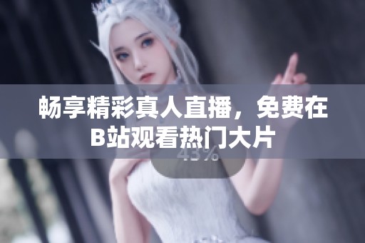 暢享精彩真人直播，免費(fèi)在B站觀看熱門大片