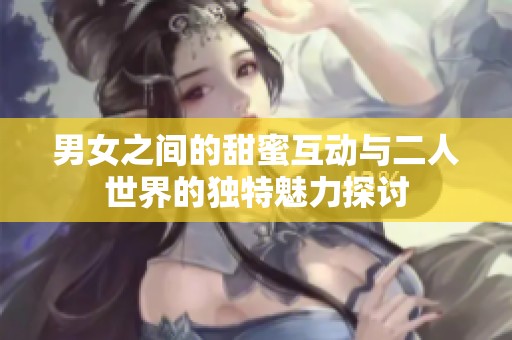 男女之間的甜蜜互動(dòng)與二人世界的獨(dú)特魅力探討