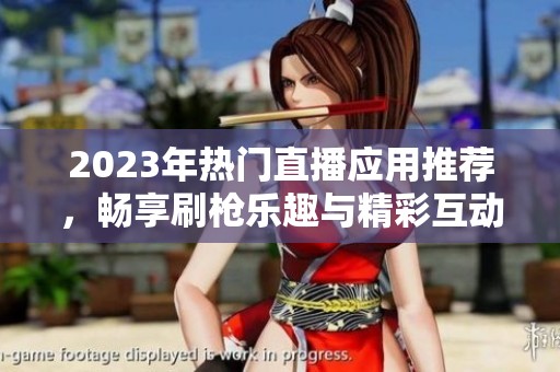 2023年熱門直播應(yīng)用推薦，暢享刷槍樂趣與精彩互動